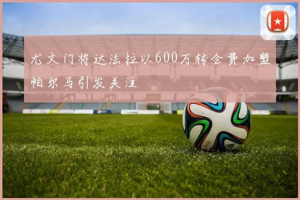 尤文门将达法拉以600万转会费加盟帕尔马引发关注